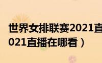 世界女排联赛2021直播企鹅（世界女排联赛2021直播在哪看）