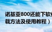 诺基亚800还能下软件吗（诺基亚800软件下载方法及使用教程）