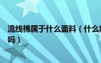 流线棉属于什么面料（什么叫流线棉流线棉和斜纹卫衣一样吗）