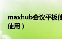 maxhub会议平板使用（maxhub会议平板使用）