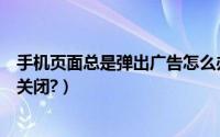 手机页面总是弹出广告怎么办（手机页面总是弹出广告怎么关闭?）