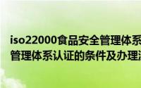 iso22000食品安全管理体系标准内容（ISO22000食品安全管理体系认证的条件及办理流程）