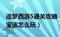 造梦西游5通关攻略（造梦西游五中的龙宫寻宝该怎么玩）