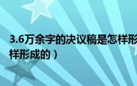 3.6万余字的决议稿是怎样形成的l（3.6万余字的决议稿是怎样形成的）