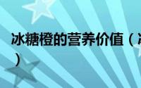 冰糖橙的营养价值（冰糖橙的营养价值及功效）