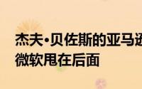 杰夫·贝佐斯的亚马逊成为全球最大的公司将微软甩在后面