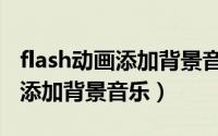 flash动画添加背景音乐（用flash如何给动画添加背景音乐）