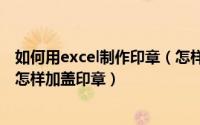 如何用excel制作印章（怎样在excel中制作电子印章 excel怎样加盖印章）