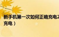 新手机第一次如何正确充电2021年（新手机第一次如何正确充电）