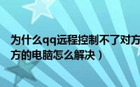 为什么qq远程控制不了对方电脑（QQ远程控制无法操控对方的电脑怎么解决）