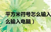 平方米符号怎么输入电脑（㎡(平方米符号)怎么输入电脑）