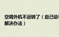 空调外机不运转了（自己动手维修空调外机不运转不制冷的解决办法）