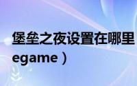 堡垒之夜设置在哪里（堡垒之夜怎么添加到wegame）