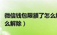 微信钱包限额了怎么解决（微信钱包限额了怎么解除）