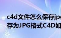 c4d文件怎么保存jpg（CINEMA 4D怎么保存为JPG格式C4D如何保存JPEG）