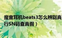 魔音耳机beats3怎么辨别真假（beats 魔声魔音耳机如何进行SN码查真假）