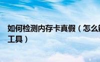 如何检测内存卡真假（怎么辨别内存卡真假内存卡容量检测工具）