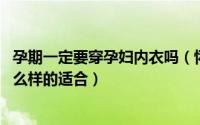 孕期一定要穿孕妇内衣吗（怀孕期间有必要穿孕妇内衣吗 什么样的适合）