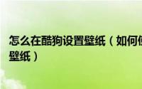 怎么在酷狗设置壁纸（如何使用PC版酷狗设置动态电脑桌面壁纸）