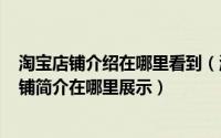 淘宝店铺介绍在哪里看到（淘宝店铺介绍在哪显示? 淘宝店铺简介在哪里展示）