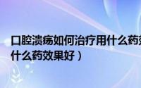 口腔溃疡如何治疗用什么药效果好呢（口腔溃疡如何治疗用什么药效果好）