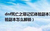 dnf死亡之塔记忆体验副本怎么解锁（dnf死亡之塔记忆体验副本怎么解锁）