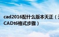 cad2016配什么版本天正（天正CAD高版本转为天正低版本CADt6格式步骤）