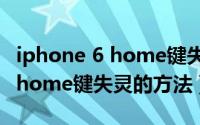 iphone 6 home键失灵（彻底解决iphone4 home键失灵的方法）