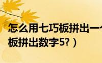 怎么用七巧板拼出一个等腰梯形（怎么用七巧板拼出数字5?）