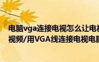 电脑vga连接电视怎么让电视显示视频（怎样用电视看电脑视频/用VGA线连接电视电脑连接）