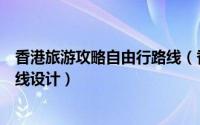 香港旅游攻略自由行路线（香港旅游第一次去香港游玩的路线设计）