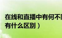 在线和直播中有何不同（在线直播与网络电视有什么区别）