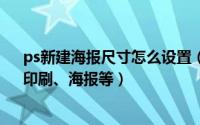 ps新建海报尺寸怎么设置（ps中如何设置图的尺寸 网页、印刷、海报等）