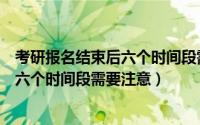 考研报名结束后六个时间段需要注意什么（考研报名结束后六个时间段需要注意）