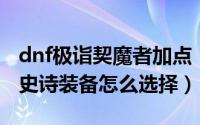 dnf极诣契魔者加点（DNF极诣契魔者100级史诗装备怎么选择）