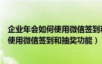 企业年会如何使用微信签到和抽奖功能视频（企业年会如何使用微信签到和抽奖功能）