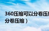 360压缩可以分卷压缩吗（360压缩软件如何分卷压缩）