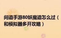 问道手游80妖魔道怎么过（《问道》手游分享 20-80妖魔道和模拟器多开攻略）