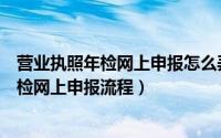 营业执照年检网上申报怎么弄（【工商局】营业执照企业年检网上申报流程）