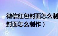 微信红包封面怎么制作2022最新（微信红包封面怎么制作）