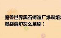 魔兽世界黑石铸造厂爆裂熔炉怎么打（魔兽世界黑石铸造厂爆裂熔炉怎么单刷）