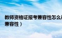 教师资格证报考兼容性怎么设置（报名教师资格证怎么设置兼容性）