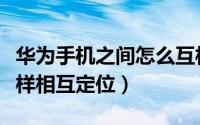 华为手机之间怎么互相定位（华为手机之间怎样相互定位）