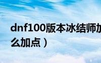 dnf100版本冰结师加点（DNF100级冰结怎么加点）