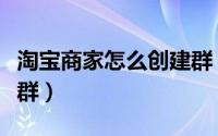 淘宝商家怎么创建群（淘宝商家怎么创建淘宝群）