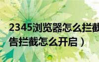 2345浏览器怎么拦截小广告（2345浏览器广告拦截怎么开启）