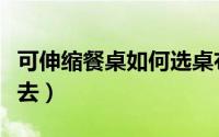 可伸缩餐桌如何选桌布（可伸缩餐桌如何收进去）