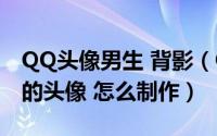 QQ头像男生 背影（QQ头像男生背影带数字的头像 怎么制作）