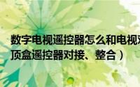 数字电视遥控器怎么和电视对接（电视遥控器怎么和数字机顶盒遥控器对接、整合）