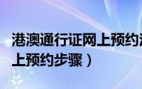 港澳通行证网上预约注意事项（港澳通行证网上预约步骤）